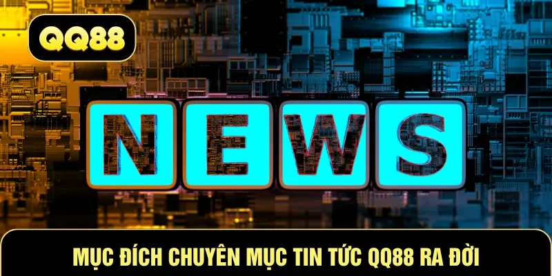 Mục đích chuyên mục tin tức QQ88 ra đời